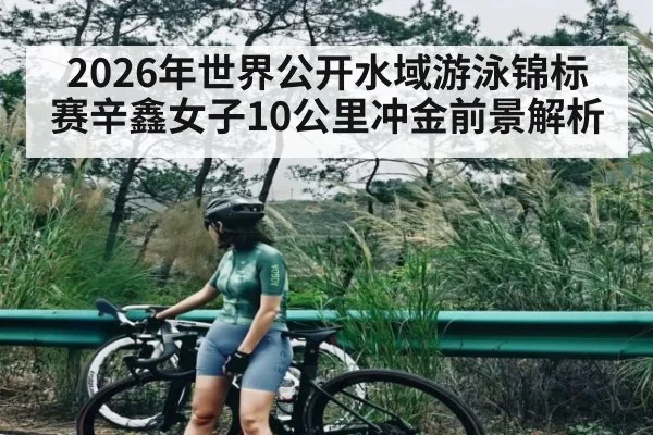 2026年世界公开水域游泳锦标赛辛鑫女子10公里冲金前景解析