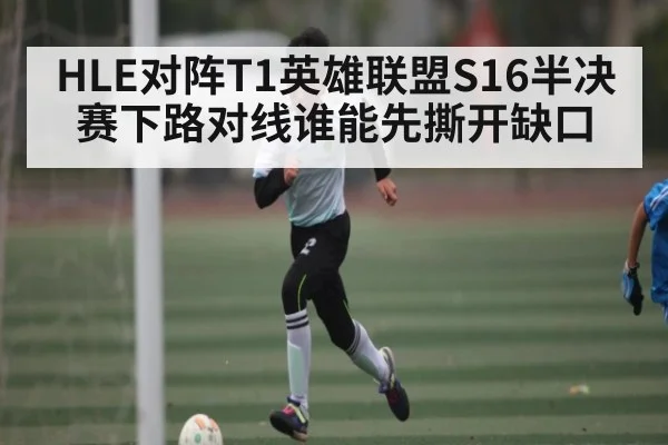 HLE对阵T1英雄联盟S16半决赛下路对线谁能先撕开缺口