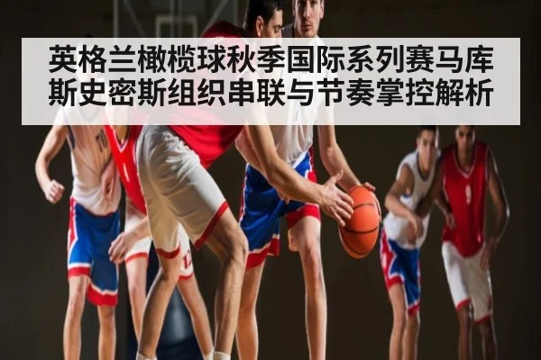 英格兰橄榄球秋季国际系列赛马库斯史密斯组织串联与节奏掌控解析