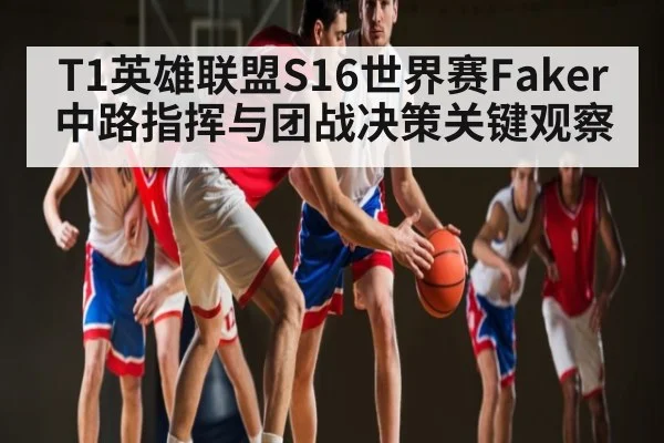 T1英雄联盟S16世界赛Faker中路指挥与团战决策关键观察