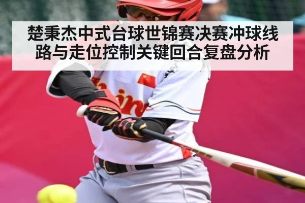 楚秉杰中式台球世锦赛决赛冲球线路与走位控制关键回合复盘分析